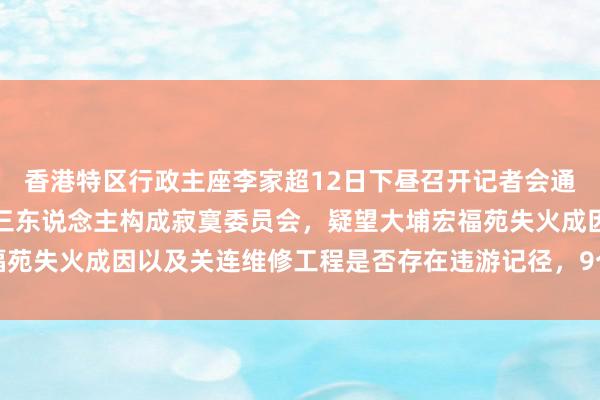 香港特区行政主座李家超12日下昼召开记者会通知,委任陆启康法官等三东说念主构成寂寞委员会,疑望大埔宏福苑失火成因以及关连维修工程是否存在违游记径,9个月内完成请问